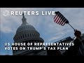 LIVE: US House of Representatives votes on Trumps tax plan | REUTERS