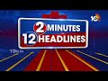 2 Minutes 12 Headlines | CM Revanth Reddy | KCR | CM Chandrababu | Payyavula Keshav | 10TV News