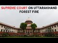 Supreme Court On Uttarakhand Forest Fire: Cant Sit Idle And Rely On Rain