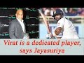Virat Kohli is a dedicated player, says Sanath Jayasuriya