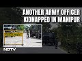 Manipur News | Army Officer Kidnapped From Manipur Home In 4th Such Incident: Sources