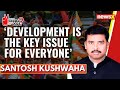 Development is the key issue for everyone | Santosh Kushwaha Exclusive | 2024 General Elections