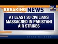 BREAKING NEWS: Pakistan Airstrikes in Khyber Pakhtunkhwa Kill 30 Civilians in Matre Dara village