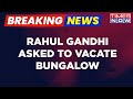 Rahul Gandhi Gets Notice To Vacate Government Bungalow In A Month