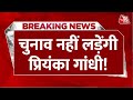 Breaking News: Priyanka Gandhi को लेकर बड़ी खबर, सूत्रों के मुताबिक नहीं लड़ेंगी चुनाव | Aaj Tak