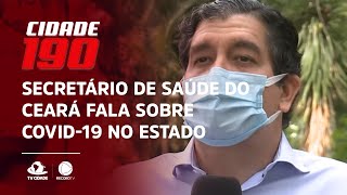 Secretário de Saúde do Ceará fala sobre Covid-19 no Estado