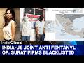 India-US Joint Anti Fentanyl Operation: Surat Firms Blacklisted for Selling Raw Material