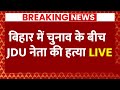 Live News :  बिहार में चुनाव के बीच JDU नेता की हत्या