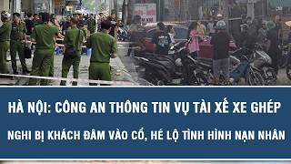 Hà Nội: Công an thông tin vụ tài xế xe ghép nghi bị khách đâm vào cổ, hé lộ tình hình nạn nhân