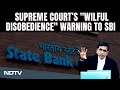 Supreme Court On SBI Bonds Case | For SBI, A Supreme Court Warning Over Wilful Disobedience