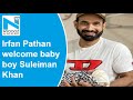 Irfan Pathan, wife Safa welcome baby boy Suleiman Khan