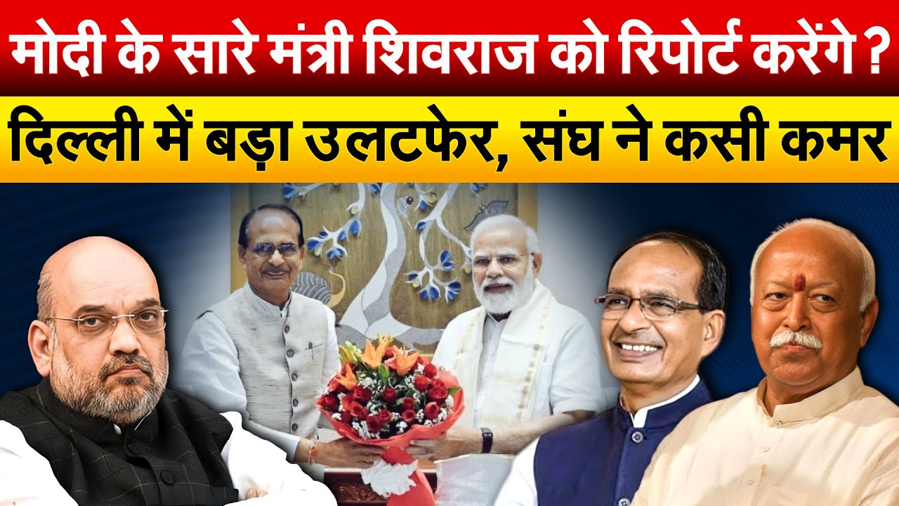 Modi के सारे मंत्री Shivraj को रिपोर्ट करेंगे ? दिल्ली में बड़ा उलटफेर, संघ ने कसी कमर