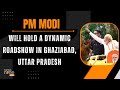 LIVE: PM Modi holds a dynamic roadshow in Ghaziabad, Uttar Pradesh | News9
