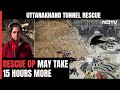 Uttarakhand Tunnel Op Delayed By Obstacles, Rescue Work May Take 15 More Hours