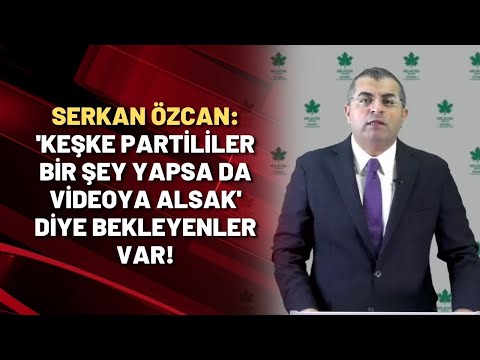 Serkan Özcan: 'Keşke partililer bir şey yapsa da videoya alsak' diye bekleyenler var!