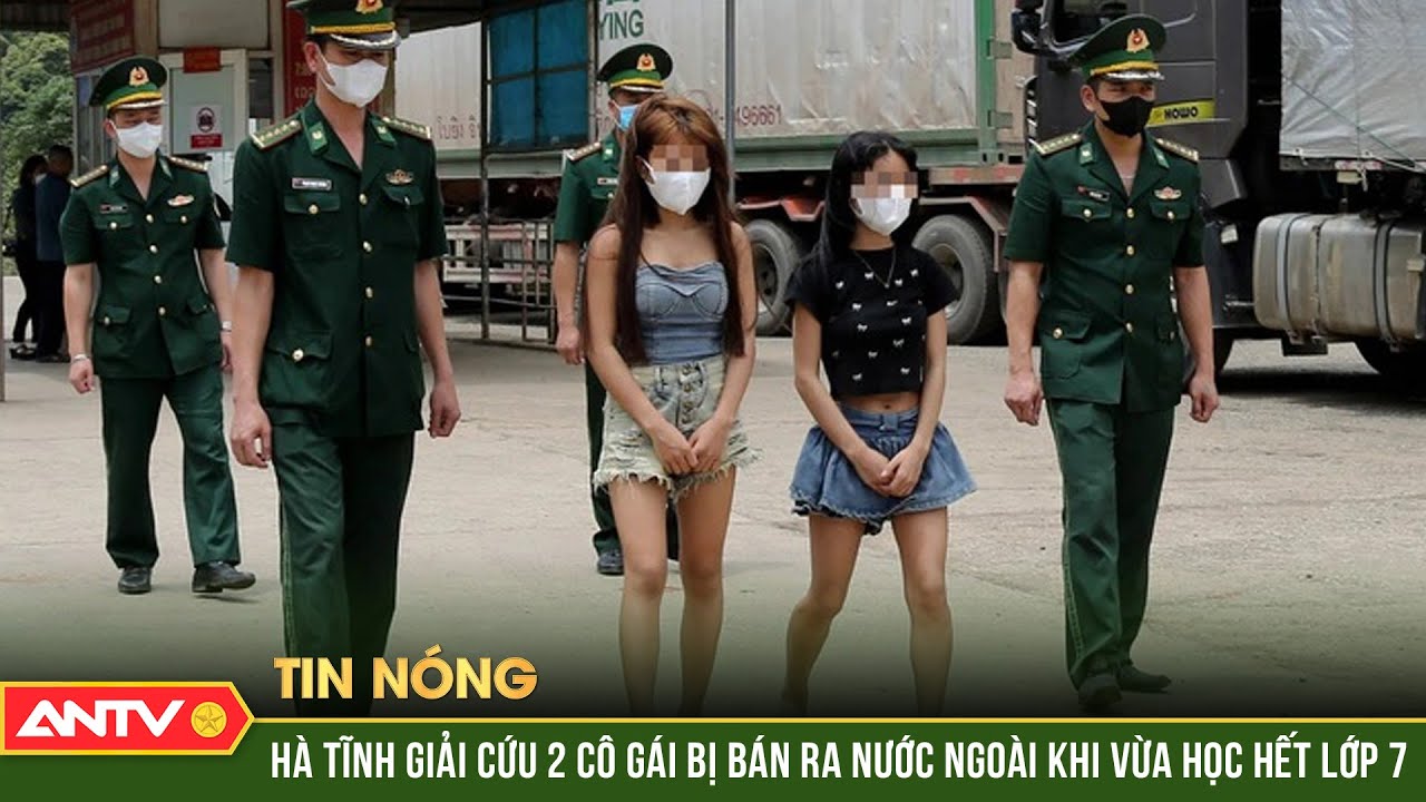 Hà Tĩnh giải cứu 2 cô gái bị bán ra nước ngoài khi vừa học hết lớp 7 | ANTV