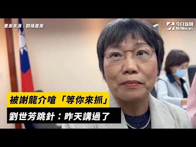 被謝龍介嗆等你來抓 劉世芳跳針：講過了