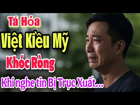 TÁ HỎA ! VIỆT KIỀU MỸ KHÓC RÒNG KHI NGHE TIN BỊ TRỤC XUẤT VỀ VIỆT NAM ĐỘT NGỘT