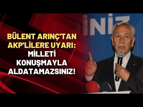 Bülent Arınç'tan AKP'lilere uyarı: Milleti konuşmayla aldatamazsınız!