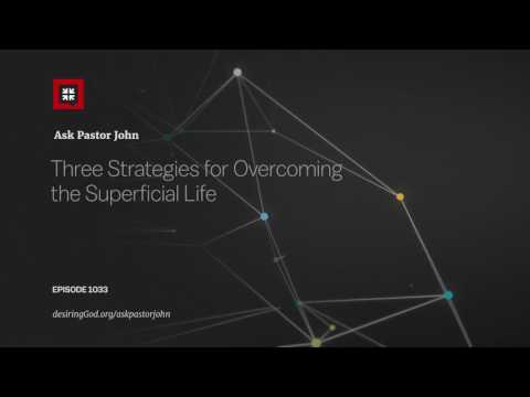 Three Strategies for Overcoming the Superficial Life // Ask Pastor John