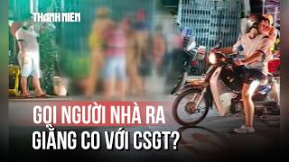 Bị thổi nồng độ cồn, gọi luôn vợ và con rể giằng co với CSGT?