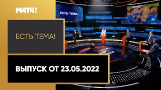 «Есть тема!». Выпуск от 23.05.2022