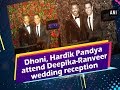 Dhoni, Bollywood stars attend Deepika-Ranveer wedding reception