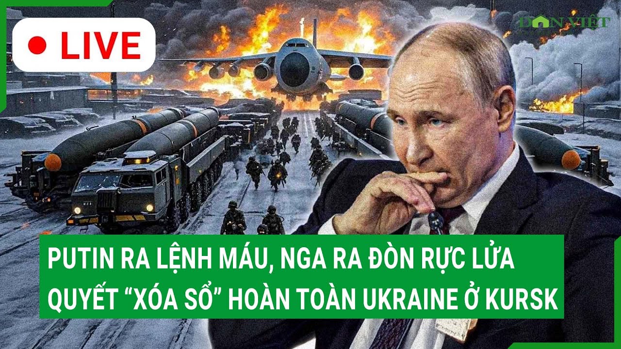 Trực tiếp: Putin ra lệnh máu, Nga ra đòn rực lửa, quyết “xóa sổ” hoàn toàn Ukraine ở Kursk