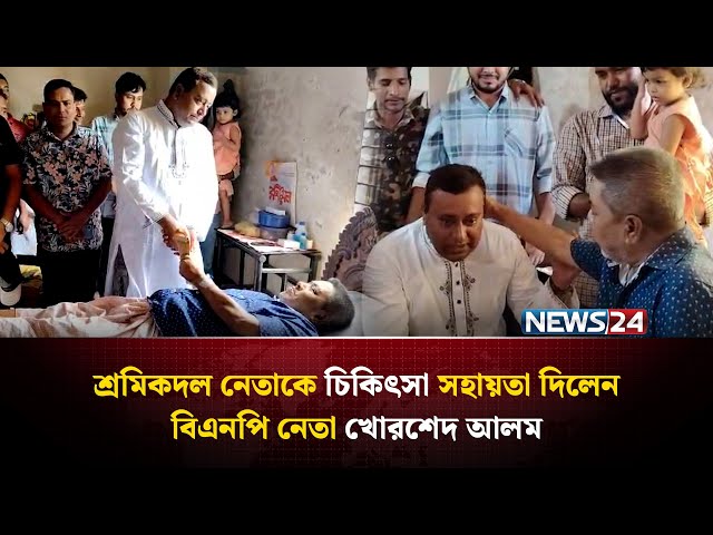 সাভারে শ্রমিকদল নেতাকে চিকিৎসা সহায়তা দিলেন বিএনপি নেতা খোরশেদ আলম | NEWS24