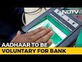 Aadhaar To Be Voluntary For Banking, Phones. Centre Takes First Step