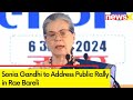 Sonia Gandhi to Address Public Rally in Rae Bareli | Congresss Lok Sabha Polls Campaign