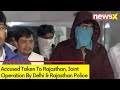 Accused Taken To Rajasthan | joint operation By Delhi & Rajasthan Police | NewsX