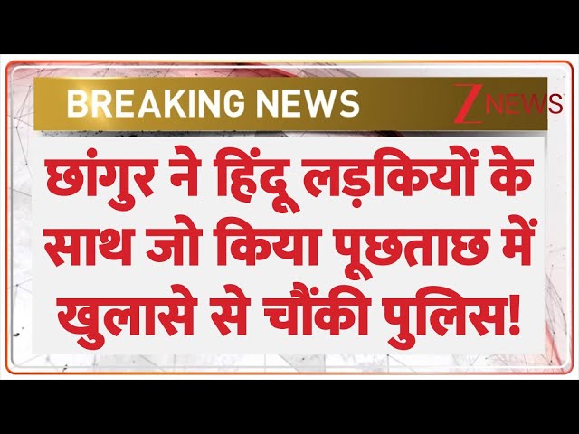 Chhangur Baba Expose: छांगुर ने हिंदू लड़कियों के साथ जो किया पूछताछ में खुलासे से चौंकी पुलिस!