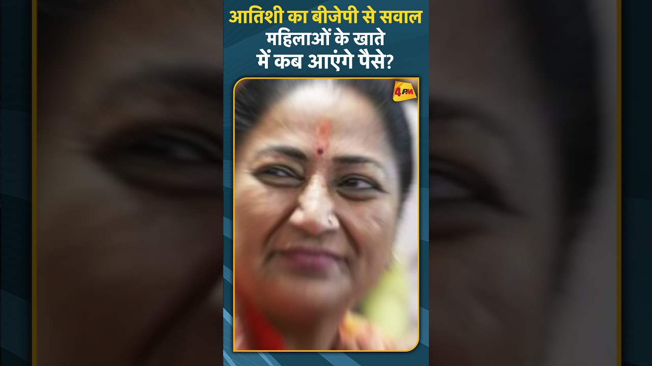 आतिशी का बीजेपी से सवाल महिलाओं के खाते में कब आएंगे पैसे?