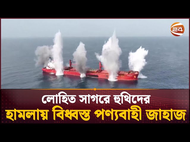 লোহিত সাগরে হুথি হা-ম-লা-য় পণ্যবাহী জাহাজ বি-ধ্ব-স্ত, ২৫ আরোহী নিখোঁজ | International News