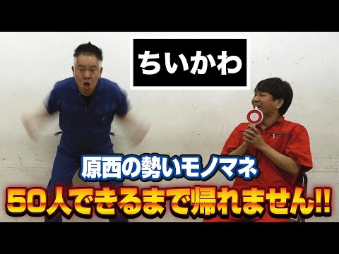 【50人達成なるか!?】原西の勢いモノマネ50人できるまで帰れません！
