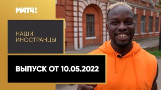 «Наши иностранцы». Выпуск от 10.05.2022