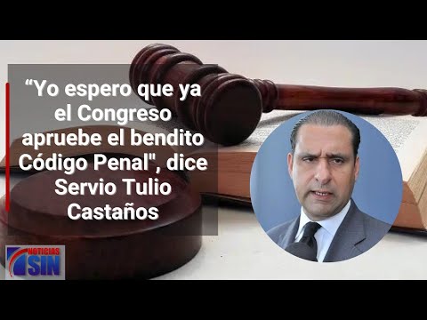 “Yo espero que ya el Congreso apruebe el bendito Código Penal", dice Servio Tulio Castaños