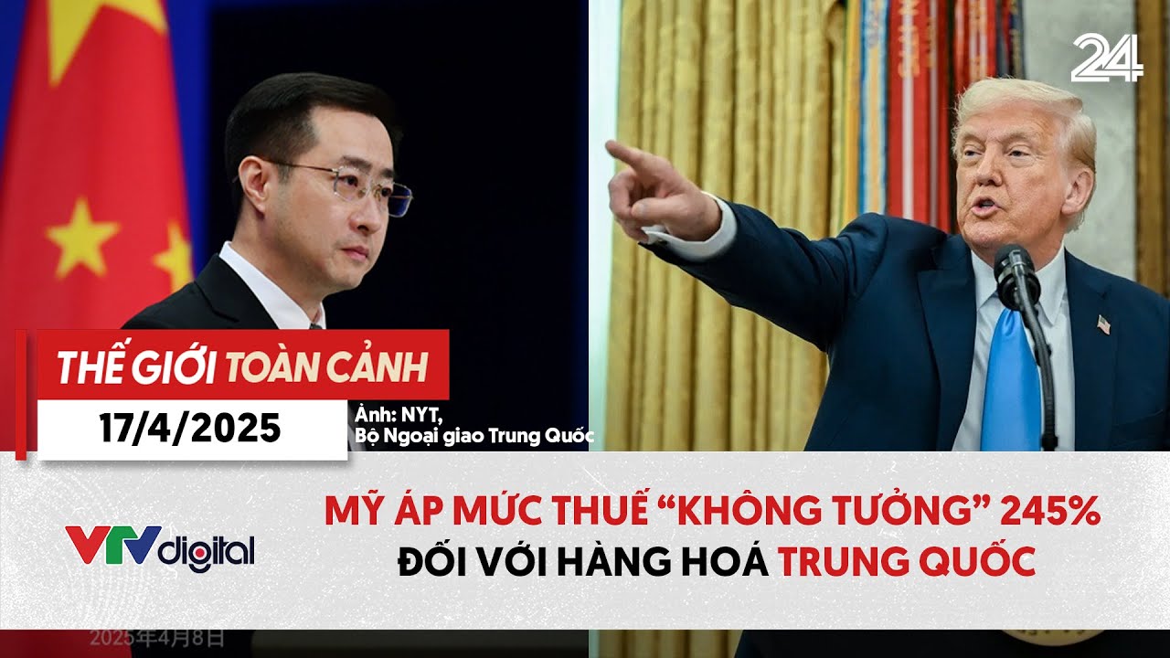Thế giới toàn cảnh 17/4: Mỹ áp mức thuế "không tưởng" 245% đối với hàng hoá Trung Quốc | VTV24