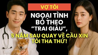 Vợ Tôi NGOẠI TÌNH Bỏ Theo TRAI GIÀU, 5 Năm Sau QUAY VỀ Cầu Xin Tôi THA THỨ ! Chuyện người trong cuộc