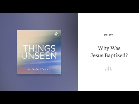 Why Was Jesus Baptized?: Things Unseen with Sinclair B. Ferguson