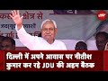Delhi में Nitish Kumar के आवास पर JDU की अहम बैठक