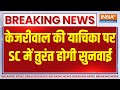 Breaking Kejriwal: केजरीवाल की याचिका पर SC में तुरंत होगी सुनवाई | Breaking | Kejriwal | AAP