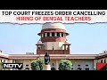Bengal Teachers | Supreme Court Freezes Order Cancelling Hiring Of Bengal Teachers