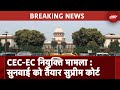 CEC और EC की नियुक्ति से जुड़ी अर्ज़ी पर जल्द सुनवाई को तैयार Supreme Court | Breaking News