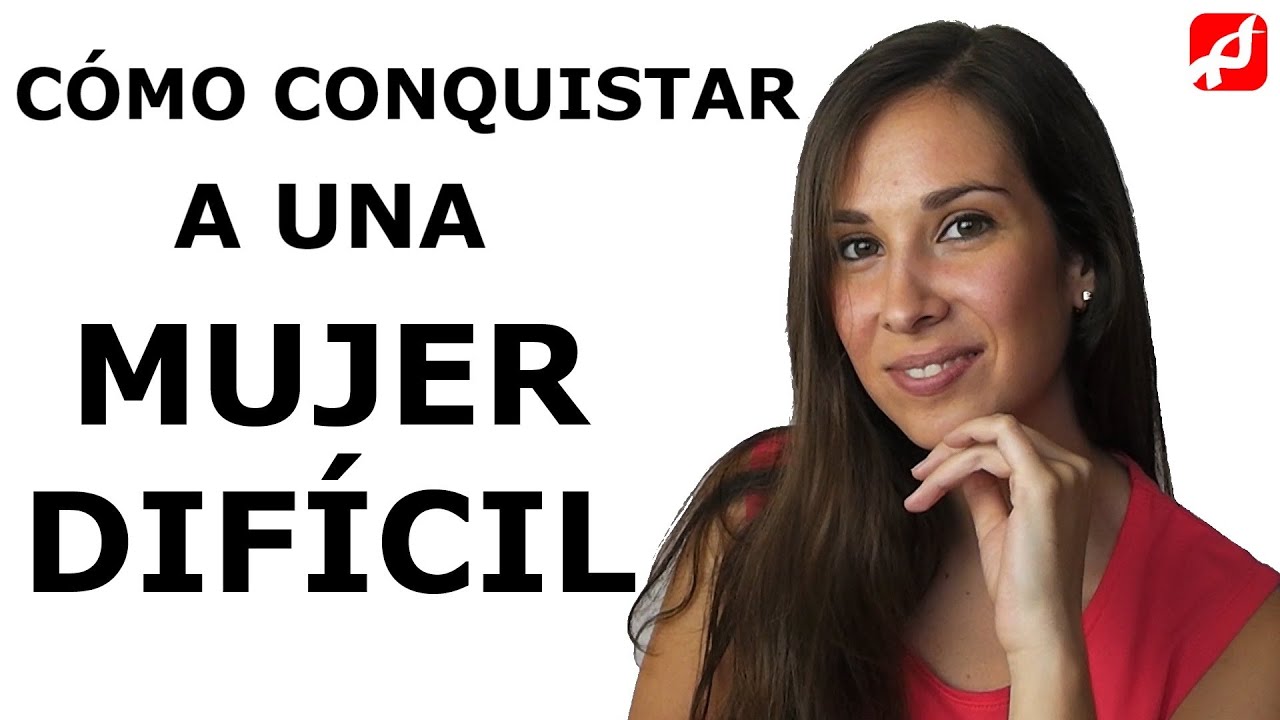 CÓmo Conquistar A Una Mujer DifÍcil Youtube 1756