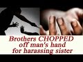 Brothers chop off man’s hand for harassing their sister