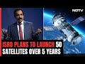 ISRO To Launch 50 Satellites In Next 5 Years: S Somanath