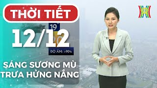 Dự báo thời tiết Hà Nội hôm nay 12/12 | Hà Nội sáng sớm có sương mù, trưa hửng nắng