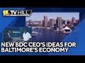 11 TV Hill: New BDC CEO has ideas to move Baltimore forward